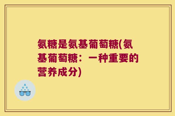 氨糖是氨基葡萄糖(氨基葡萄糖:一种重要的营养成分) 氨糖是氨基葡萄糖(氨基葡萄糖:一种重要的营养成分)