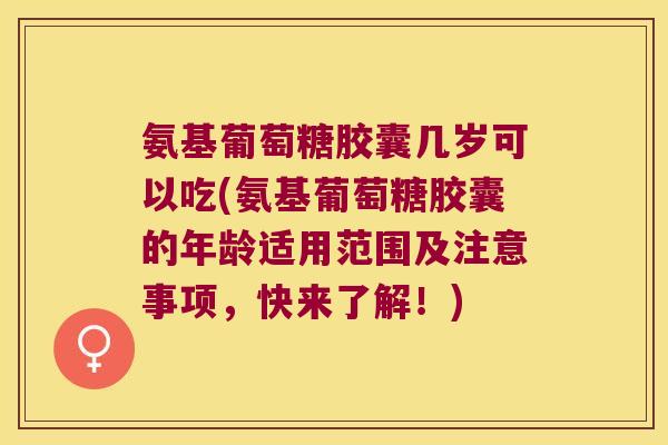 氨基葡萄糖胶囊几岁可以吃(氨基葡萄糖胶囊的年龄适用范围及注意事项，快来了解！)