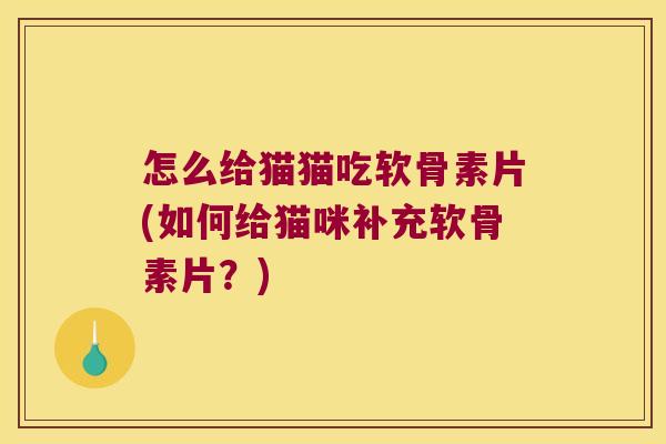 怎么给猫猫吃软骨素片(如何给猫咪补充软骨素片？)