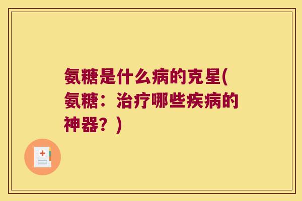 氨糖是什么的克星(氨糖:哪些的神器?) 氨糖是什么的克星(氨糖:哪些的神器?)