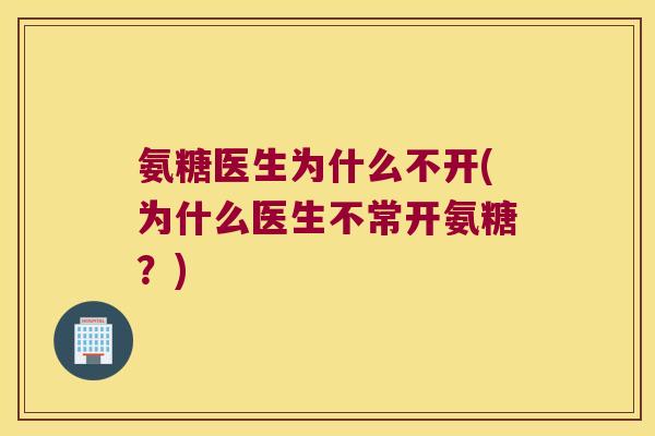 氨糖医生为什么不开(为什么医生不常开氨糖?) 氨糖医生为什么不开(为什么医生不常开氨糖?)