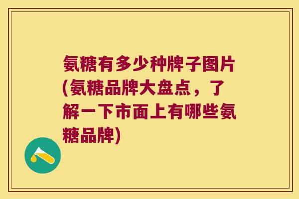 氨糖有多少种牌子图片(氨糖品牌大盘点,了解一下市面上有哪些氨糖品牌) 氨糖有多少种牌子图片(氨糖品牌大盘点,了解一下市面上有哪些氨糖品牌)