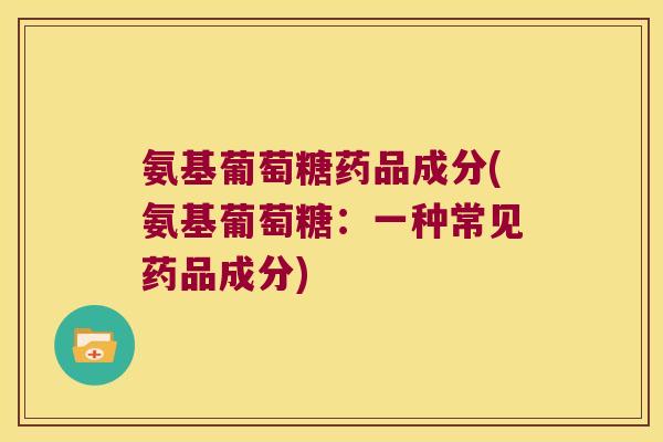 氨基葡萄糖药品成分(氨基葡萄糖:一种常见药品成分) 氨基葡萄糖药品成分(氨基葡萄糖:一种常见药品成分)