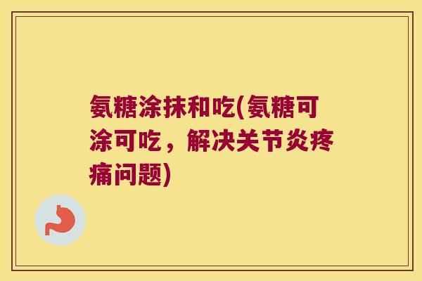 氨糖涂抹和吃(氨糖可涂可吃,解决问题) 氨糖涂抹和吃(氨糖可涂可吃,解决问题)