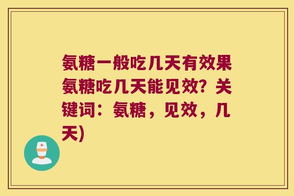 氨糖一般吃几天有效果氨糖吃几天能见效?关键词:氨糖,见效,几天) 氨糖一般吃几天有效果氨糖吃几天能见效?关键词:氨糖,见效,几天)