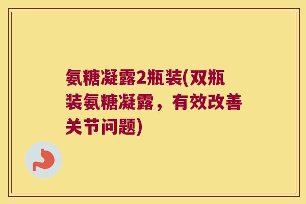 氨糖凝露2瓶装(双瓶装氨糖凝露，有效改善关节问题)