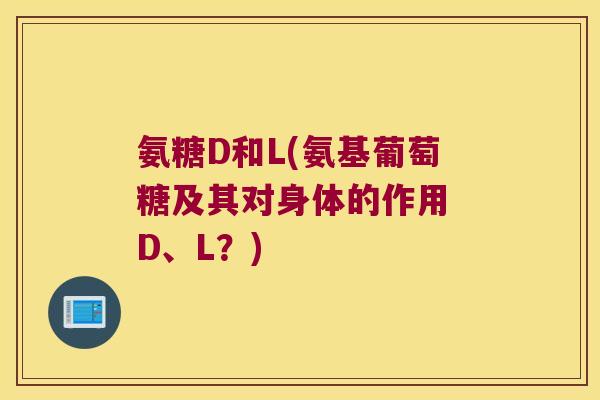 氨糖D和L(氨基葡萄糖及其对身体的作用 D、L?) 氨糖D和L(氨基葡萄糖及其对身体的作用 D、L?)