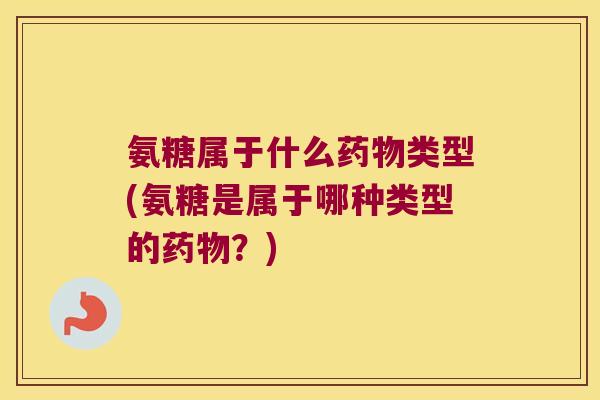 氨糖属于什么类型(氨糖是属于哪种类型的?) 氨糖属于什么类型(氨糖是属于哪种类型的?)