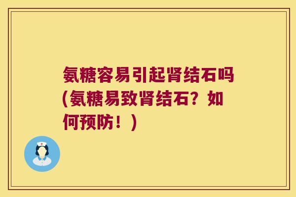 氨糖容易引起结石吗(氨糖易致结石?如何!) 氨糖容易引起结石吗(氨糖易致结石?如何!)