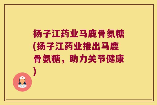 扬子江药业马鹿骨氨糖(扬子江药业推出马鹿骨氨糖，助力关节健康)
