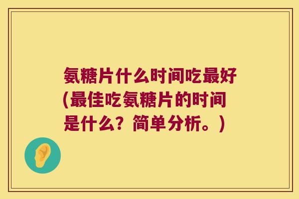 氨糖片什么时间吃好(佳吃氨糖片的时间是什么?简单分析。) 氨糖片什么时间吃好(佳吃氨糖片的时间是什么?简单分析。)