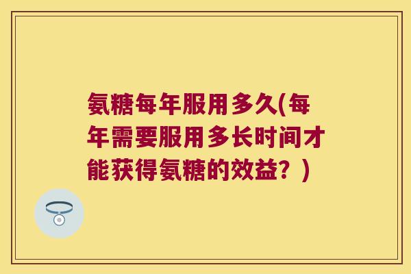 氨糖每年服用多久(每年需要服用多长时间才能获得氨糖的效益?) 氨糖每年服用多久(每年需要服用多长时间才能获得氨糖的效益?)