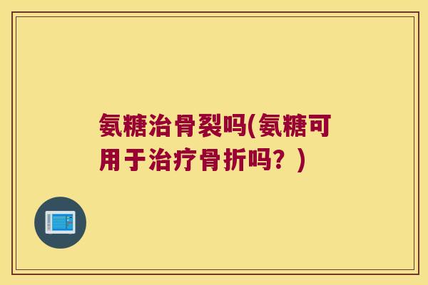 氨糖骨裂吗(氨糖可用于吗?) 氨糖骨裂吗(氨糖可用于吗?)