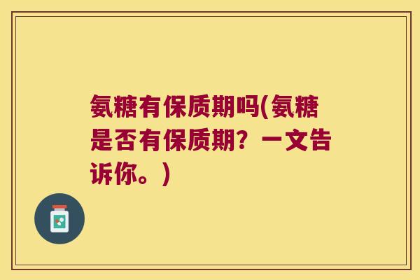 氨糖有保质期吗(氨糖是否有保质期?一文告诉你。) 氨糖有保质期吗(氨糖是否有保质期?一文告诉你。)