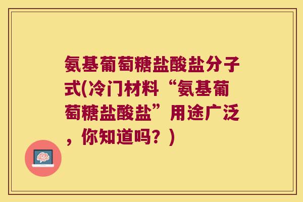 氨基葡萄糖盐酸盐分子式(冷门材料“氨基葡萄糖盐酸盐”用途广泛,你知道吗?) 氨基葡萄糖盐酸盐分子式(冷门材料“氨基葡萄糖盐酸盐”用途广泛,你知道吗?)
