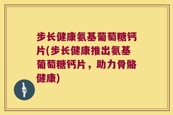 步长健康氨基葡萄糖钙片(步长健康推出氨基葡萄糖钙片,助力骨骼健康) 步长健康氨基葡萄糖钙片(步长健康推出氨基葡萄糖钙片,助力骨骼健康)