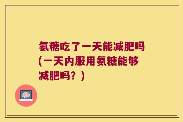 氨糖吃了一天能吗(一天内服用氨糖能够吗？)