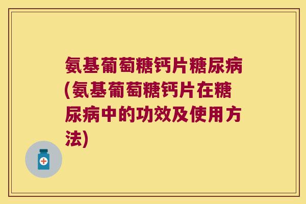 氨基葡萄糖钙片(氨基葡萄糖钙片在中的功效及使用方法)