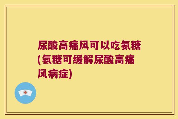 尿酸高可以吃氨糖(氨糖可缓解尿酸高症) 尿酸高可以吃氨糖(氨糖可缓解尿酸高症)