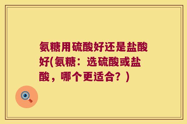 氨糖用硫酸好还是盐酸好(氨糖：选硫酸或盐酸，哪个更适合？)