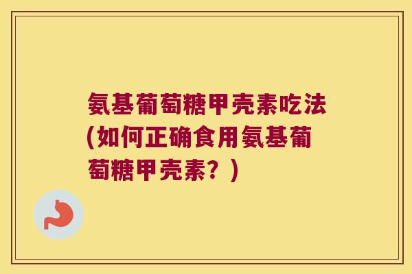 氨基葡萄糖甲壳素吃法(如何正确食用氨基葡萄糖甲壳素?) 氨基葡萄糖甲壳素吃法(如何正确食用氨基葡萄糖甲壳素?)