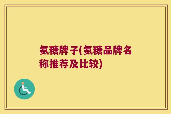 氨糖牌子(氨糖品牌名称推荐及比较) 氨糖牌子(氨糖品牌名称推荐及比较)