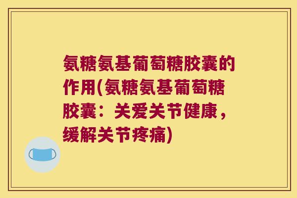 氨糖氨基葡萄糖胶囊的作用(氨糖氨基葡萄糖胶囊:关爱关节健康,缓解关节) 氨糖氨基葡萄糖胶囊的作用(氨糖氨基葡萄糖胶囊:关爱关节健康,缓解关节)