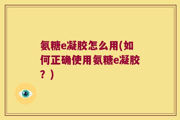 氨糖e凝胶怎么用(如何正确使用氨糖e凝胶?) 氨糖e凝胶怎么用(如何正确使用氨糖e凝胶?)