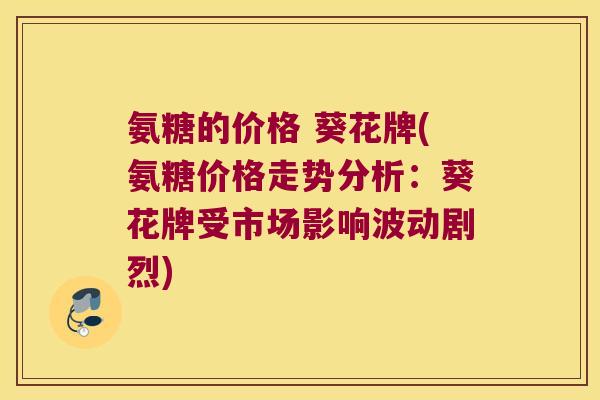 氨糖的价格 葵花牌(氨糖价格走势分析:葵花牌受市场影响波动剧烈) 氨糖的价格 葵花牌(氨糖价格走势分析:葵花牌受市场影响波动剧烈)