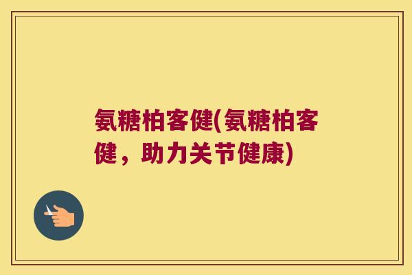 氨糖柏客健(氨糖柏客健,助力关节健康) 氨糖柏客健(氨糖柏客健,助力关节健康)