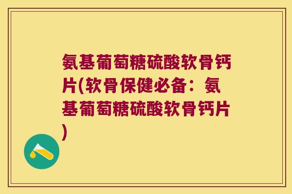 氨基葡萄糖硫酸软骨钙片(软骨保健必备:氨基葡萄糖硫酸软骨钙片) 氨基葡萄糖硫酸软骨钙片(软骨保健必备:氨基葡萄糖硫酸软骨钙片)