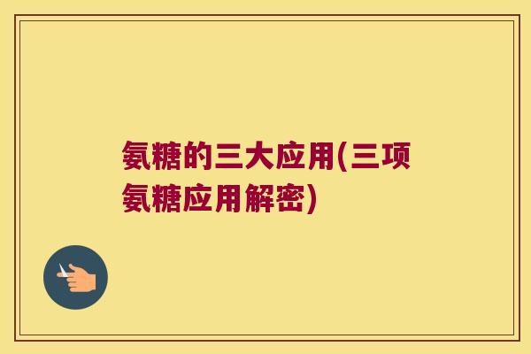 氨糖的三大应用(三项氨糖应用解密) 氨糖的三大应用(三项氨糖应用解密)