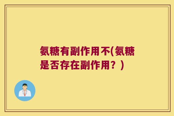 氨糖有副作用不(氨糖是否存在副作用?) 氨糖有副作用不(氨糖是否存在副作用?)
