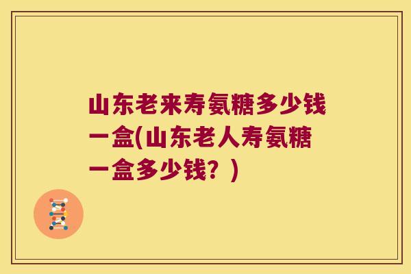 山东老来寿氨糖多少钱一盒(山东老人寿氨糖一盒多少钱?) 山东老来寿氨糖多少钱一盒(山东老人寿氨糖一盒多少钱?)