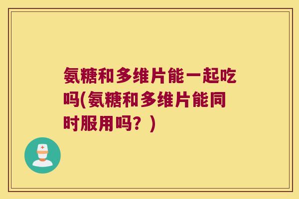 氨糖和多维片能一起吃吗(氨糖和多维片能同时服用吗?) 氨糖和多维片能一起吃吗(氨糖和多维片能同时服用吗?)