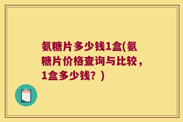 氨糖片多少钱1盒(氨糖片价格查询与比较,1盒多少钱?) 氨糖片多少钱1盒(氨糖片价格查询与比较,1盒多少钱?)