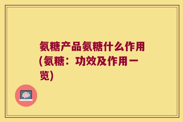 氨糖产品氨糖什么作用(氨糖:功效及作用一览) 氨糖产品氨糖什么作用(氨糖:功效及作用一览)