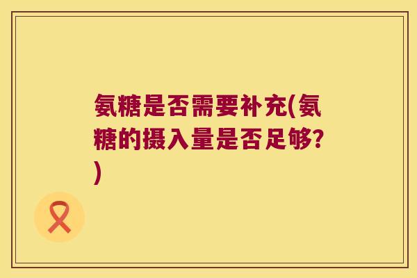 氨糖是否需要补充(氨糖的摄入量是否足够?) 氨糖是否需要补充(氨糖的摄入量是否足够?)