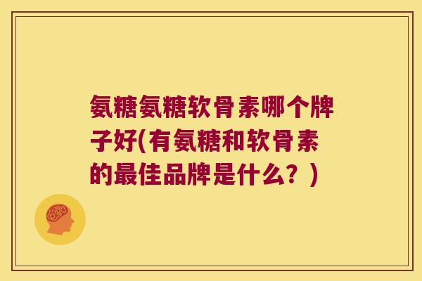 氨糖氨糖软骨素哪个牌子好(有氨糖和软骨素的佳品牌是什么?) 氨糖氨糖软骨素哪个牌子好(有氨糖和软骨素的佳品牌是什么?)