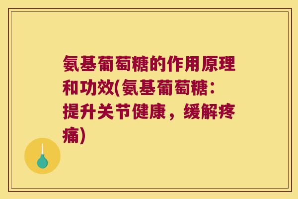 氨基葡萄糖的作用原理和功效(氨基葡萄糖:提升关节健康,缓解) 氨基葡萄糖的作用原理和功效(氨基葡萄糖:提升关节健康,缓解)