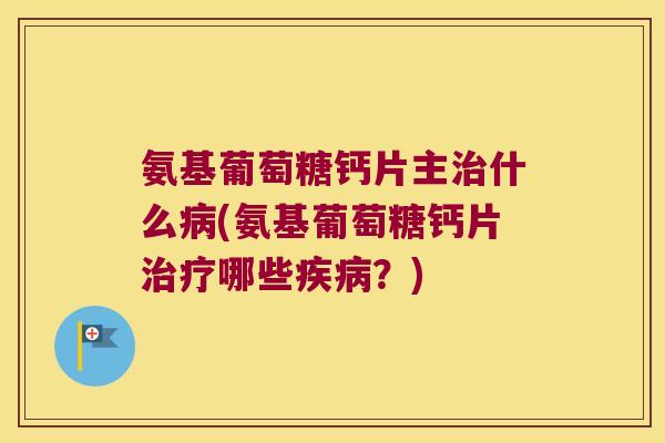 氨基葡萄糖钙片主什么(氨基葡萄糖钙片哪些？)