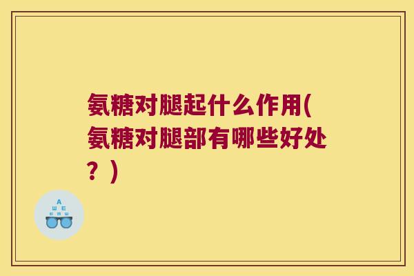 氨糖对腿起什么作用(氨糖对腿部有哪些好处?) 氨糖对腿起什么作用(氨糖对腿部有哪些好处?)