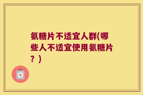 氨糖片不适宜人群(哪些人不适宜使用氨糖片?) 氨糖片不适宜人群(哪些人不适宜使用氨糖片?)