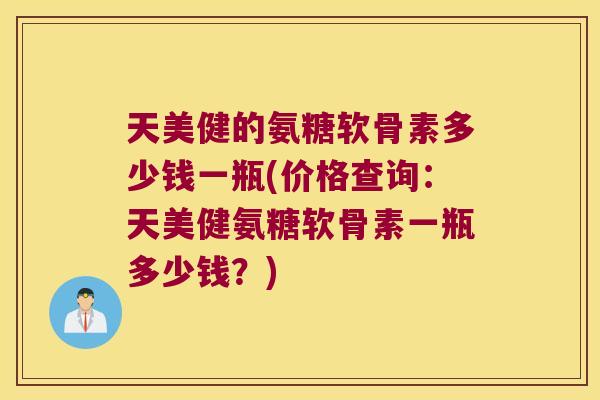 天美健的氨糖软骨素多少钱一瓶(价格查询:天美健氨糖软骨素一瓶多少钱?) 天美健的氨糖软骨素多少钱一瓶(价格查询:天美健氨糖软骨素一瓶多少钱?)