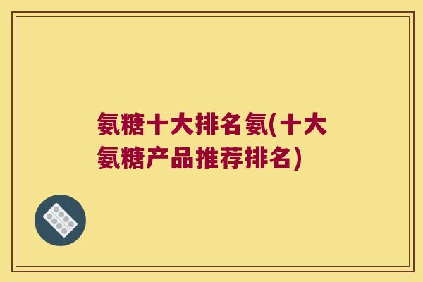 氨糖十大排名氨(十大氨糖产品推荐排名)