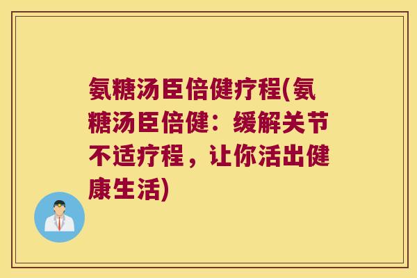 氨糖汤臣倍健疗程(氨糖汤臣倍健：缓解关节不适疗程，让你活出健康生活)