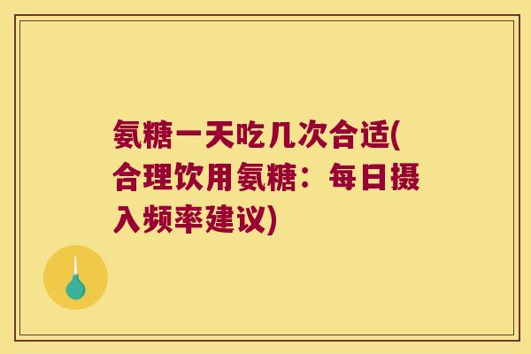 氨糖一天吃几次合适(合理饮用氨糖:每日摄入频率建议) 氨糖一天吃几次合适(合理饮用氨糖:每日摄入频率建议)