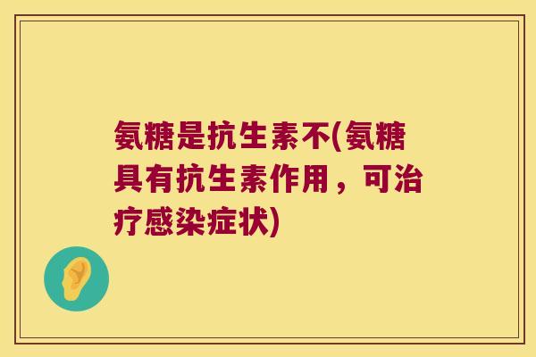 氨糖是抗生素不(氨糖具有抗生素作用,可症状) 氨糖是抗生素不(氨糖具有抗生素作用,可症状)