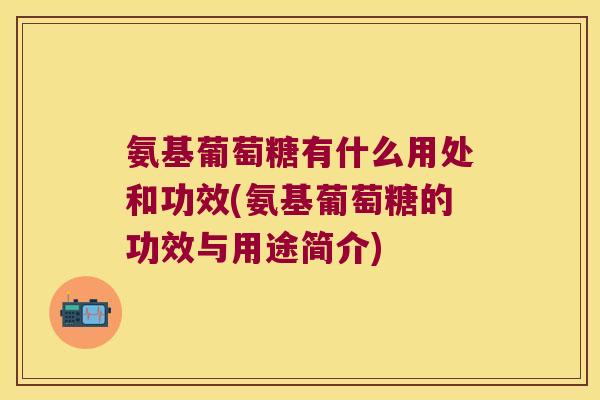 氨基葡萄糖有什么用处和功效(氨基葡萄糖的功效与用途简介)