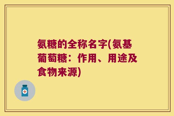 氨糖的全称名字(氨基葡萄糖:作用、用途及食物来源) 氨糖的全称名字(氨基葡萄糖:作用、用途及食物来源)